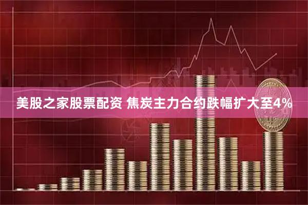 美股之家股票配资 焦炭主力合约跌幅扩大至4%