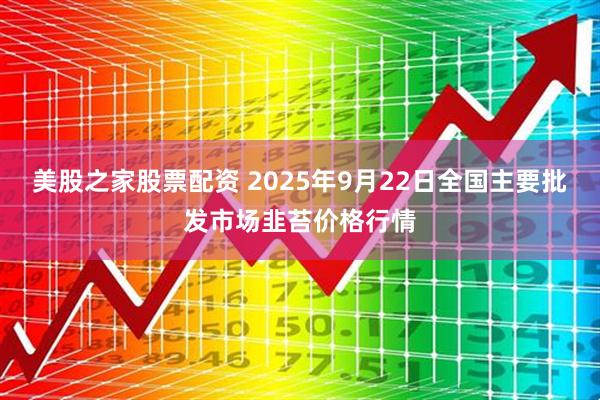 美股之家股票配资 2025年9月22日全国主要批发市场韭苔价格行情