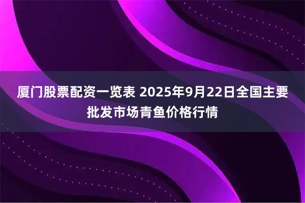 厦门股票配资一览表 2025年9月22日全国主要批发市场青鱼价格行情