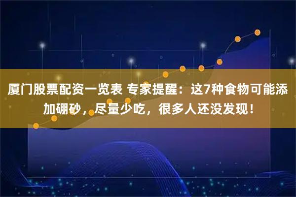厦门股票配资一览表 专家提醒：这7种食物可能添加硼砂，尽量少吃，很多人还没发现！