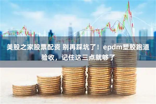 美股之家股票配资 别再踩坑了！epdm塑胶跑道验收，记住这三点就够了