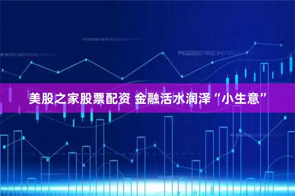 美股之家股票配资 金融活水润泽“小生意”