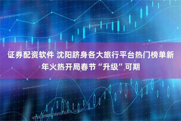 证券配资软件 沈阳跻身各大旅行平台热门榜单新年火热开局春节“升级”可期