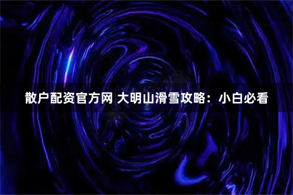 散户配资官方网 大明山滑雪攻略：小白必看