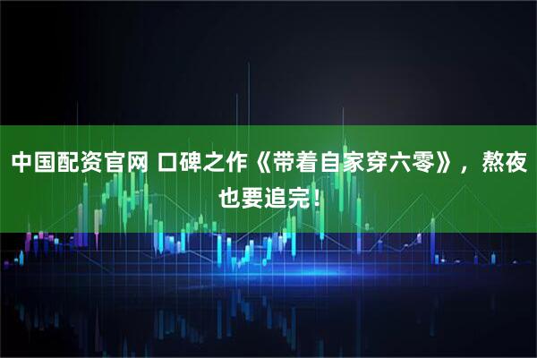 中国配资官网 口碑之作《带着自家穿六零》，熬夜也要追完！