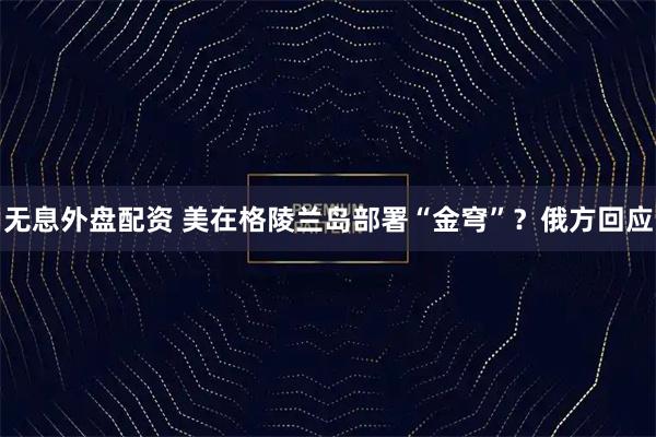 无息外盘配资 美在格陵兰岛部署“金穹”？俄方回应