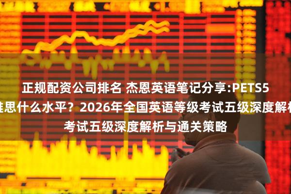 正规配资公司排名 杰恩英语笔记分享:PETS5难度相当于雅思什么水平？2026年全国英语等级考试五级深度解析与通关策略