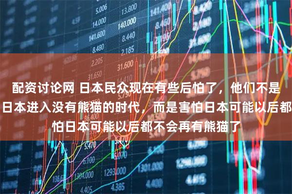 配资讨论网 日本民众现在有些后怕了，他们不是怕熊猫送回中国日本进入没有熊猫的时代，而是害怕日本可能以后都不会再有熊猫了