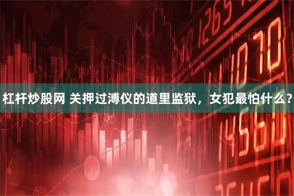 杠杆炒股网 关押过溥仪的道里监狱，女犯最怕什么？