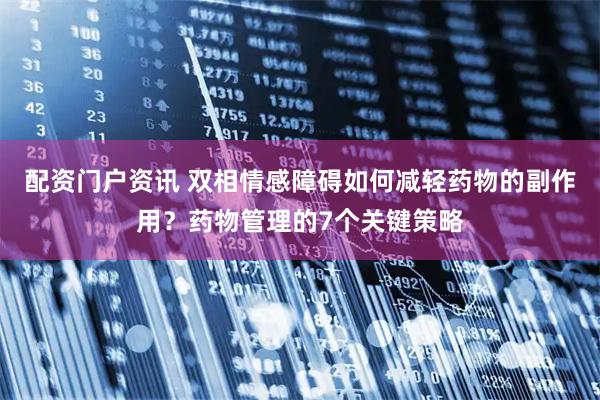 配资门户资讯 双相情感障碍如何减轻药物的副作用？药物管理的7个关键策略