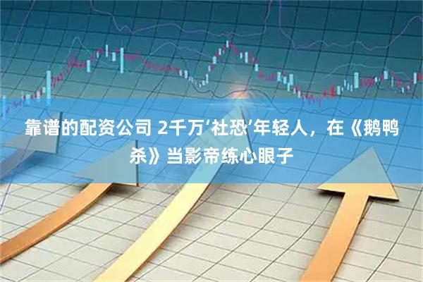 靠谱的配资公司 2千万‘社恐’年轻人，在《鹅鸭杀》当影帝练心眼子