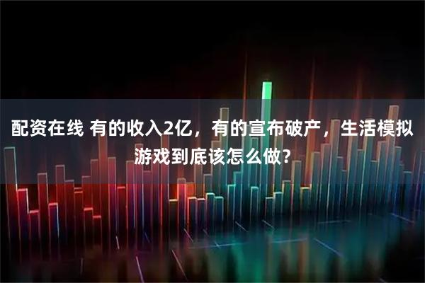 配资在线 有的收入2亿，有的宣布破产，生活模拟游戏到底该怎么做？