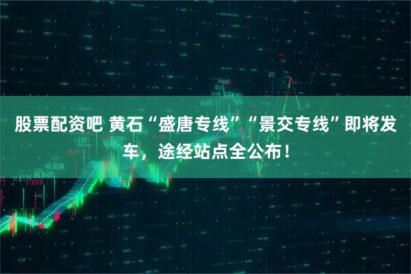 股票配资吧 黄石“盛唐专线”“景交专线”即将发车，途经站点全公布！