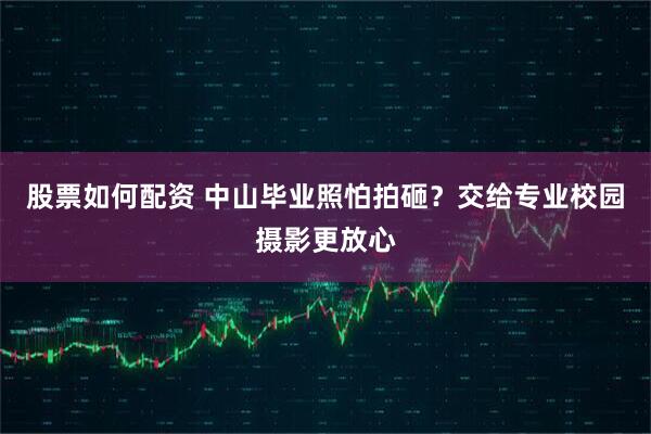 股票如何配资 中山毕业照怕拍砸？交给专业校园摄影更放心