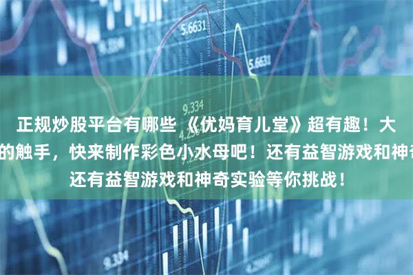 正规炒股平台有哪些 《优妈育儿堂》超有趣！大大的脑袋，长长的触手，快来制作彩色小水母吧！还有益智游戏和神奇实验等你挑战！
