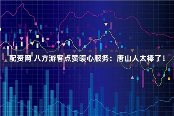 配资网 八方游客点赞暖心服务：唐山人太棒了！
