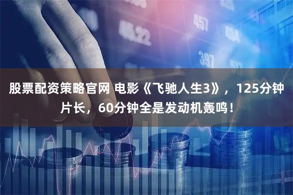 股票配资策略官网 电影《飞驰人生3》，125分钟片长，60分钟全是发动机轰鸣！