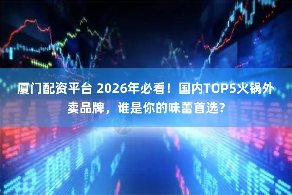 厦门配资平台 2026年必看！国内TOP5火锅外卖品牌，谁是你的味蕾首选？
