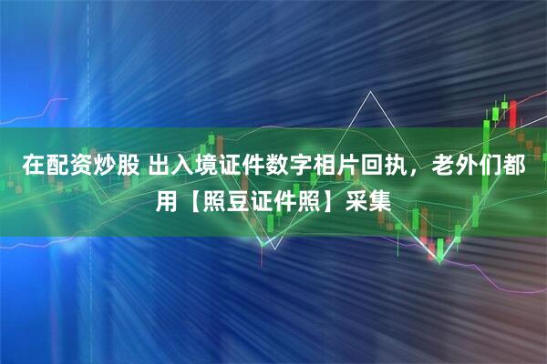 在配资炒股 出入境证件数字相片回执，老外们都用【照豆证件照】采集