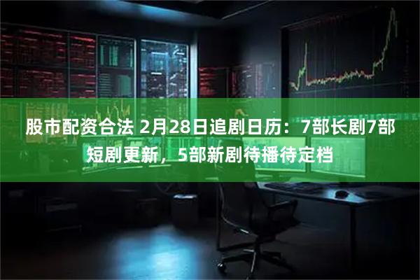股市配资合法 2月28日追剧日历：7部长剧7部短剧更新，5部新剧待播待定档