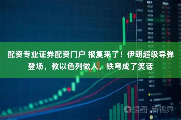 配资专业证券配资门户 报复来了！伊朗超级导弹登场，教以色列做人，铁穹成了笑话