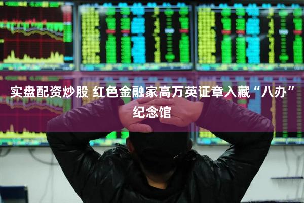 实盘配资炒股 红色金融家高万英证章入藏“八办”纪念馆