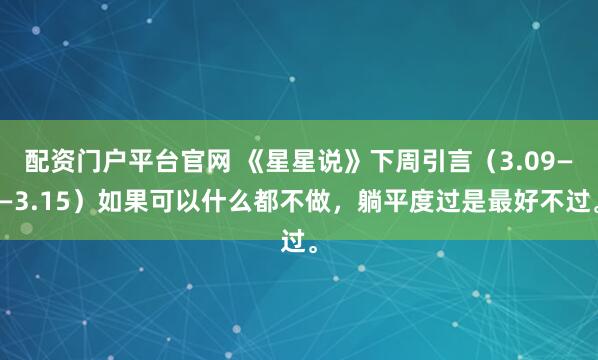 配资门户平台官网 《星星说》下周引言（3.09——3.15）如果可以什么都不做，躺平度过是最好不过。