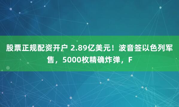 股票正规配资开户 2.89亿美元!波音签以色列军售,5000枚精确炸弹,F