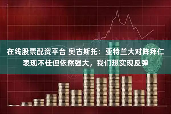 在线股票配资平台 奥古斯托：亚特兰大对阵拜仁表现不佳但依然强大，我们想实现反弹