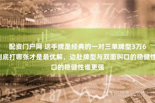 配资门户网 这手牌是经典的一对三单牌型3万6万5筒到底打哪张才是最优解，边肚牌型与双面叫口的稳健性谁更强