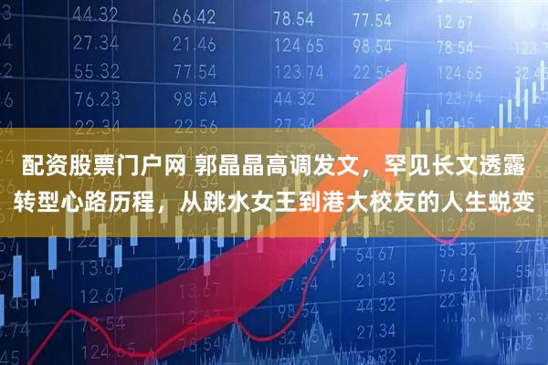 配资股票门户网 郭晶晶高调发文，罕见长文透露转型心路历程，从跳水女王到港大校友的人生蜕变