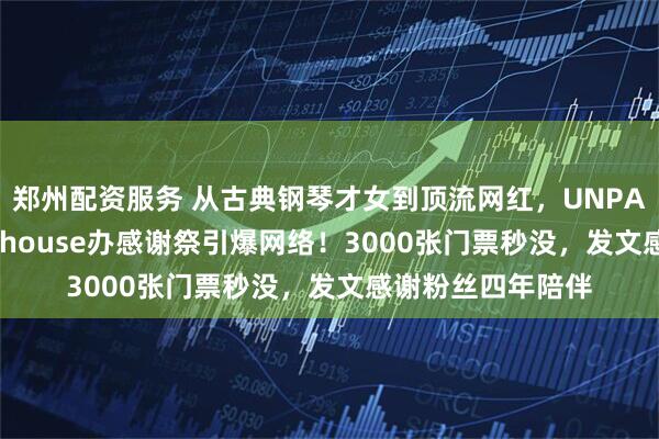 郑州配资服务 从古典钢琴才女到顶流网红，UNPAI现身秋叶原Livehouse办感谢祭引爆网络！3000张门票秒没，发文感谢粉丝四年陪伴