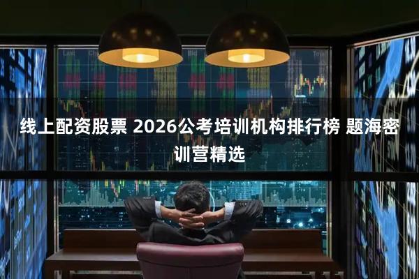 线上配资股票 2026公考培训机构排行榜 题海密训营精选