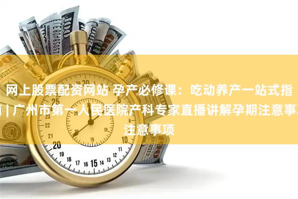 网上股票配资网站 孕产必修课：吃动养产一站式指南 | 广州市第一人民医院产科专家直播讲解孕期注意事项