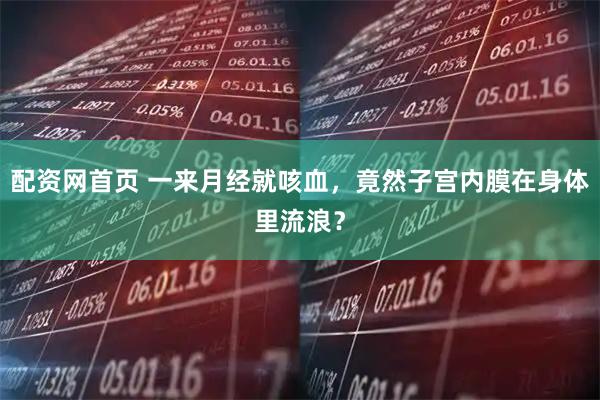 配资网首页 一来月经就咳血,竟然子宫内膜在身体里流浪?