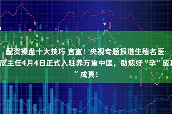 配资操盘十大技巧 官宣！央视专题报道生殖名医·孔欣主任4月4日正式入驻养方堂中医，助您好“孕”成真！