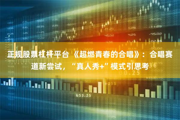 正规股票杠杆平台 《超燃青春的合唱》：合唱赛道新尝试，“真人秀+”模式引思考