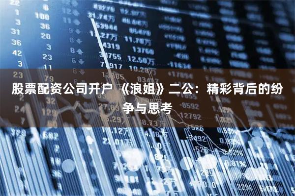 股票配资公司开户 《浪姐》二公：精彩背后的纷争与思考