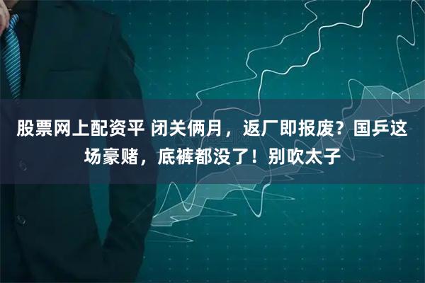 股票网上配资平 闭关俩月，返厂即报废？国乒这场豪赌，底裤都没了！别吹太子