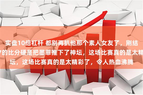 实盘10倍杠杆 都别再扒他那个素人女友了，刚结束的决赛他以18比17的比分硬是把墨菲推下了神坛，这场比赛真的是太精彩了，令人热血沸腾
