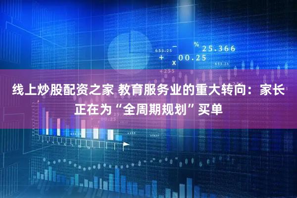 线上炒股配资之家 教育服务业的重大转向：家长正在为“全周期规划”买单