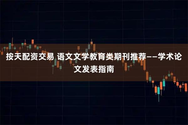 按天配资交易 语文文学教育类期刊推荐——学术论文发表指南